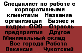 Специалист по работе с корпоративными клиентами › Название организации ­ Бизнес и кадры, ООО › Отрасль предприятия ­ Другое › Минимальный оклад ­ 1 - Все города Работа » Вакансии   . Чукотский АО